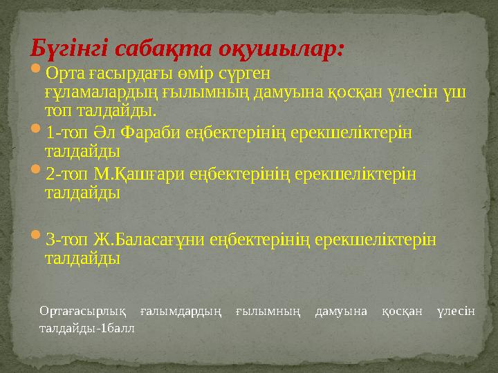 Бүгінгі сабақта оқушылар: Орта ғасырдағы өмір сүрген ғұламалардың ғылымның дамуына қосқан үлесін үш топ талдайды. 1-топ Әл Ф