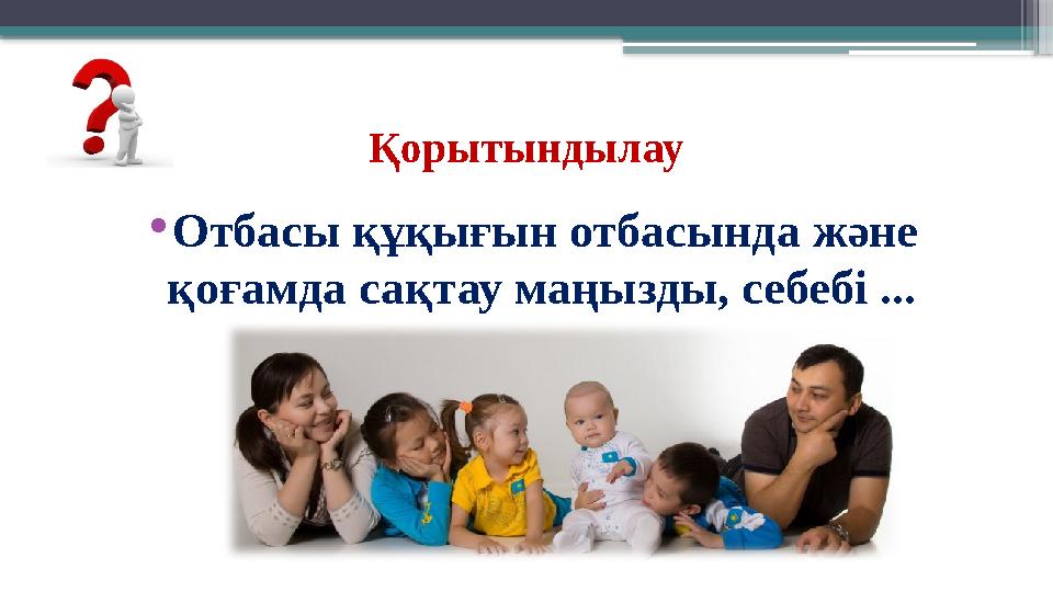 Қорытындылау •Отбасы құқығын отбасында және қоғамда сақтау маңызды, себебі ...