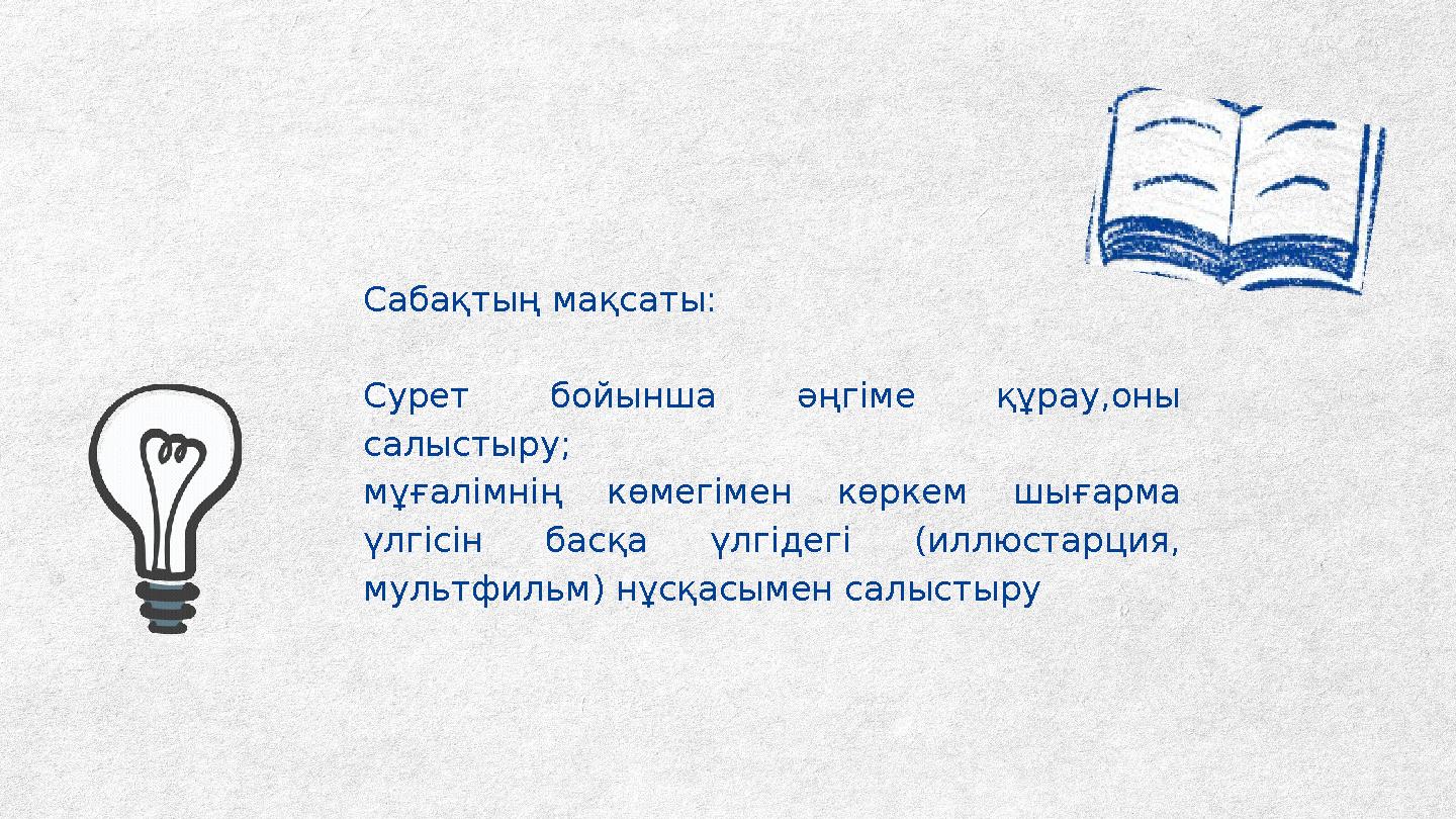 Сабақтың мақсаты: Сурет бойынша әңгіме құрау,оны салыстыру; мұғалімнің көмегімен көркем шығарма үлгісін басқа үлгідегі (иллюст