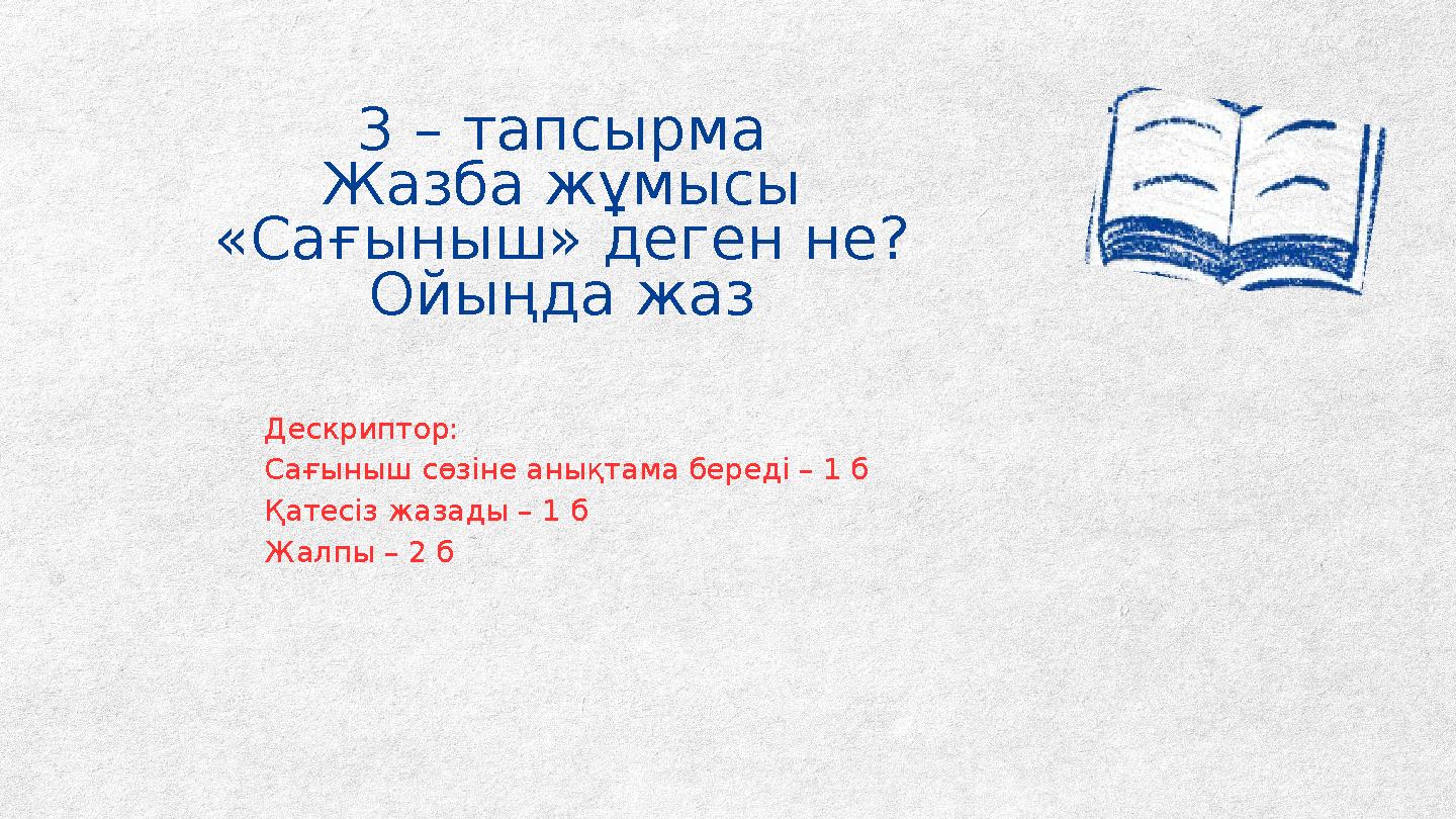 3 – тапсырма Жазба жұмысы «Сағыныш» деген не? Ойыңда жаз Дескриптор: Сағыныш сөзіне анықтама береді – 1 б Қатесіз жазады – 1 б