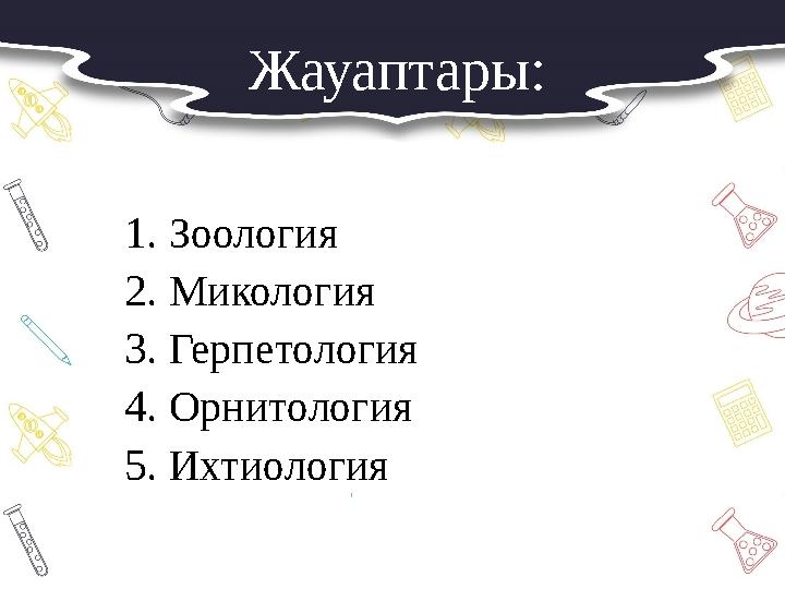 Жауаптары: 1.Зоология 2.Микология 3.Герпетология 4.Орнитология 5.Ихтиология