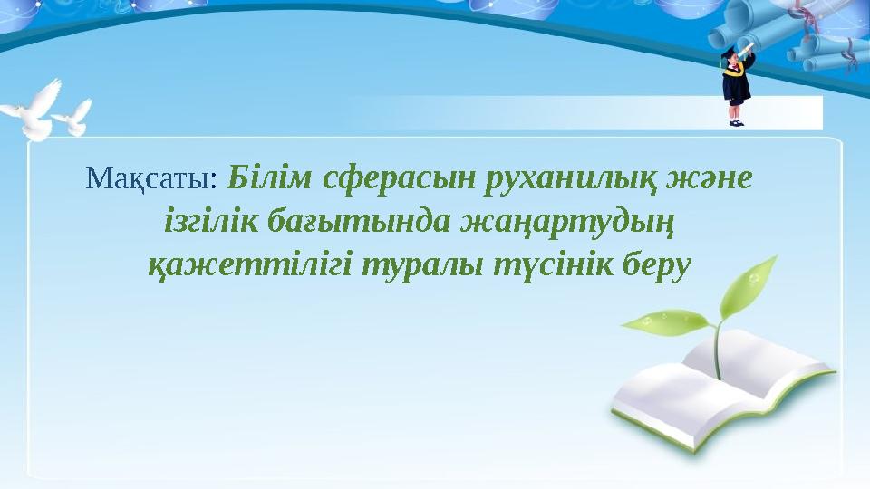 Мақсаты: Білім сферасын руханилық және ізгілік бағытында жаңартудың қажеттілігі туралы түсінік беру