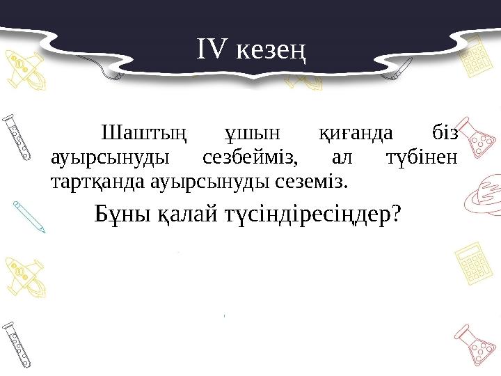 IV кезең Шаштың ұшын қиғанда біз ауырсынуды сезбейміз, ал түбінен тартқанда ауырсынуды сеземіз. Бұны қалай түсіндіресіңдер?
