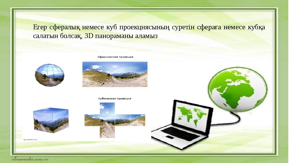 Егер сфералық немесе куб проекциясының суретін сфераға немесе кубқа салатын болсақ, 3D панораманы аламыз