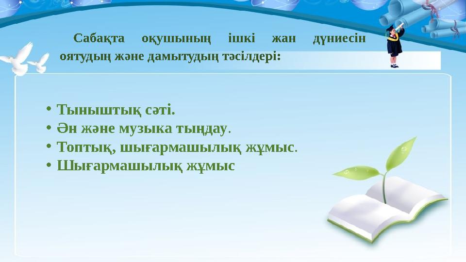 Сабақта оқушының ішкі жан дүниесін оятудың және дамытудың тәсілдері: •Тыныштық сәті. •Ән және музыка тыңдау. •Топтық, шығарм