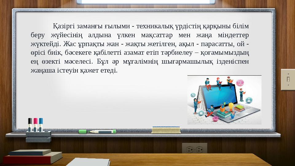 Қазіргі заманғы ғылыми - техникалық үрдістің қарқыны білім беру жүйесінің алдына үлкен мақсаттар мен жаңа міндеттер жүктейді.
