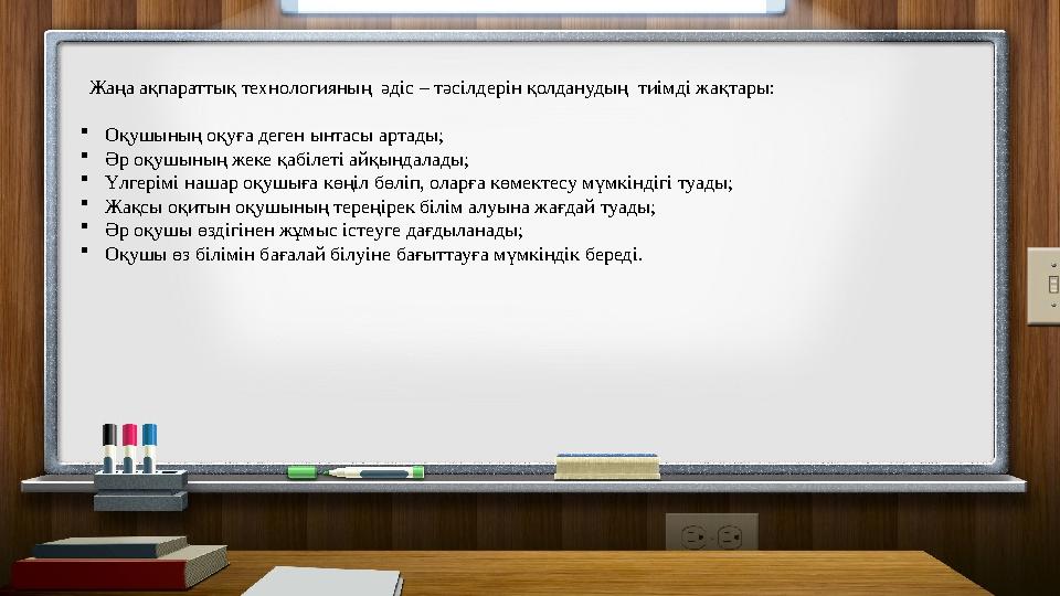 Жаңа ақпараттық технологияның әдіс – тәсілдерін қолданудың тиімді жақтары: Оқушының оқуға деген ынтасы артады; Әр оқушының