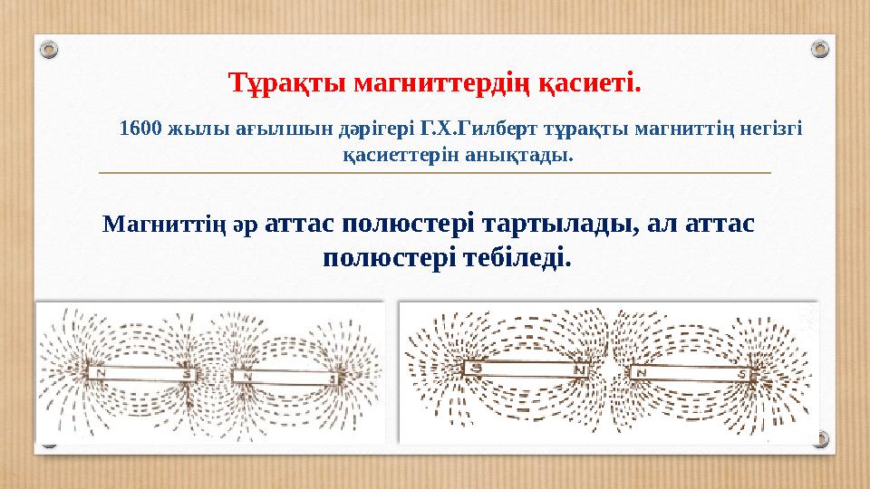 Тұрақты магниттердің қасиеті. Магниттің әр аттас полюстері тартылады, ал аттас полюстері тебіледі. 1600 жылы ағылшын дәрігері Г