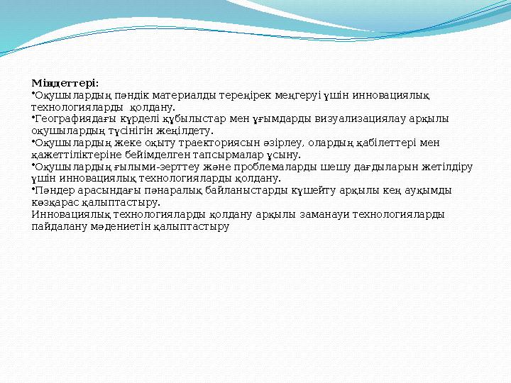 Міндеттері: •Оқушылардың пәндік материалды тереңірек меңгеруі үшін инновациялық технологияларды қолдану. •Географиядағы күрдел
