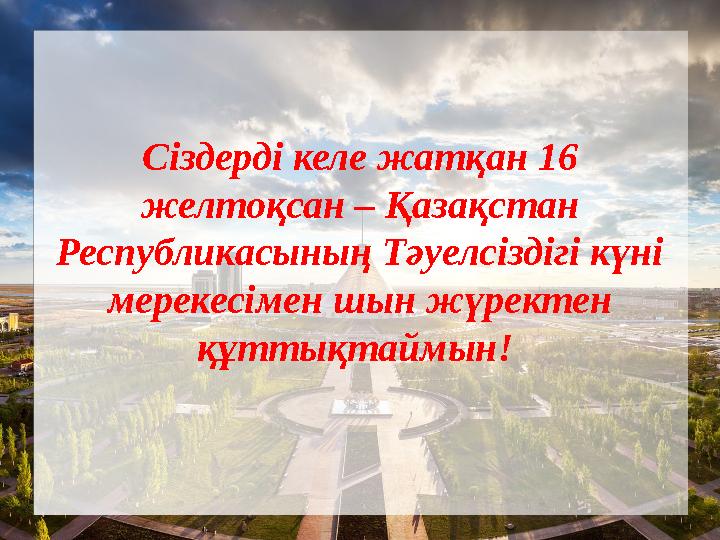 Сіздерді келе жатқан 16 желтоқсан – Қазақстан Республикасының Тәуелсіздігі күні мерекесімен шын жүректен құттықтаймын! Сіздерді келе жатқан 16 желтоқсан – Қазақстан Республикасының Тәуелсіздігі күні мерекесімен шын жүректен құттықтаймын!