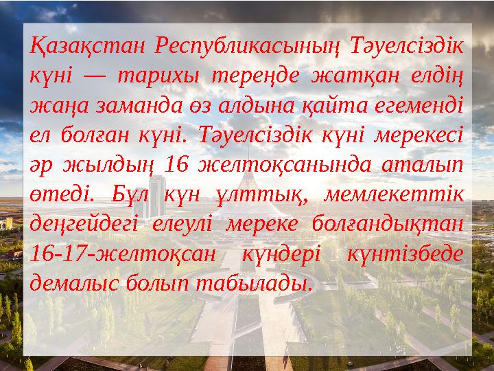Қазақстан Республикасының Тәуелсіздік күні — тарихы тереңде жатқан елдің жаңа заманда өз алдына қайта егеменді ел болған күні Қазақстан Республикасының Тәуелсіздік күні — тарихы тереңде жатқан елдің жаңа заманда өз алдына қайта егеменді ел болған күні