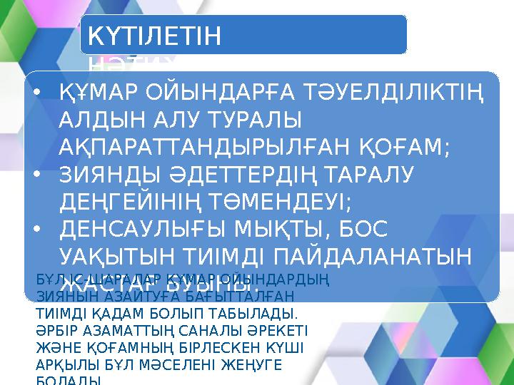 КҮТІЛЕТІН НӘТИЖЕЛЕР •ҚҰМАР ОЙЫНДАРҒА ТӘУЕЛДІЛІКТІҢ АЛДЫН АЛУ ТУРАЛЫ АҚПАРАТТАНДЫРЫЛҒАН ҚОҒАМ; •ЗИЯНДЫ ӘДЕТТЕРДІҢ ТАРАЛУ ДЕҢ