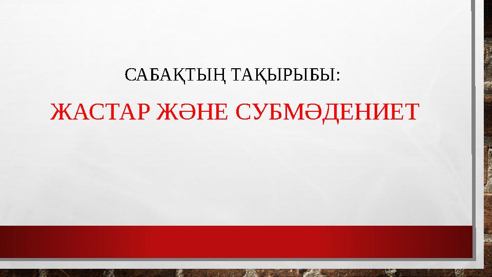 САБАҚТЫҢ ТАҚЫРЫБЫ: ЖАСТАР ЖӘНЕ СУБМӘДЕНИЕТ