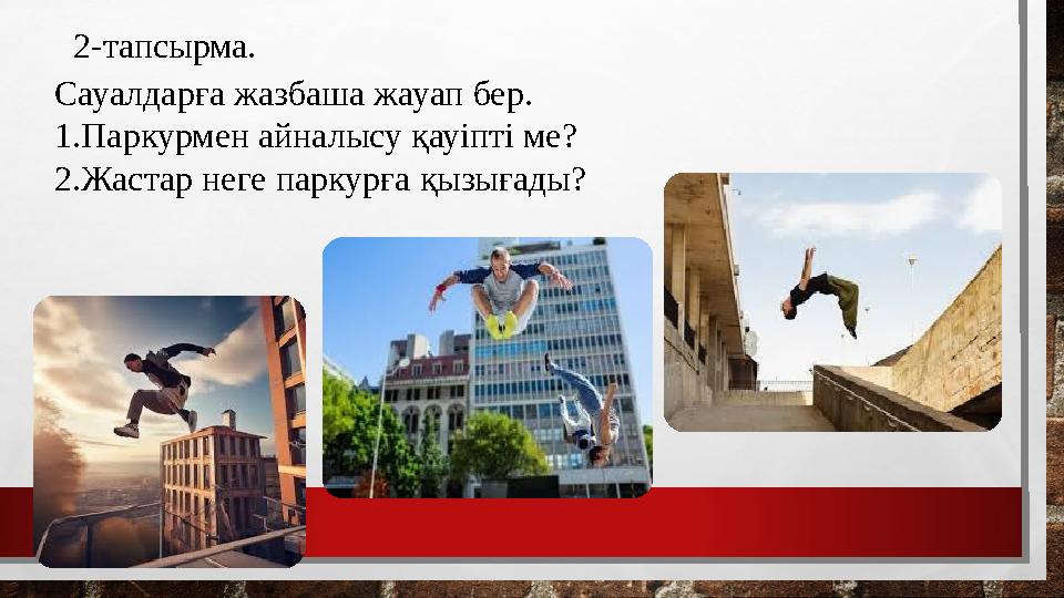 2-тапсырма. Сауалдарға жазбаша жауап бер. 1.Паркурмен айналысу қауіпті ме? 2.Жастар неге паркурға қызығады?