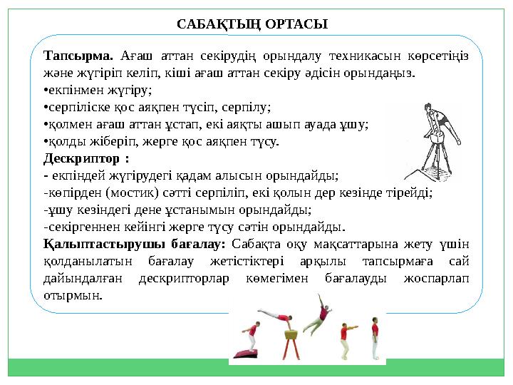 Тапсырма. Ағаш аттан секірудің орындалу техникасын көрсетіңіз және жүгіріп келіп, кіші ағаш аттан секіру әдісін орындаңыз. •екп