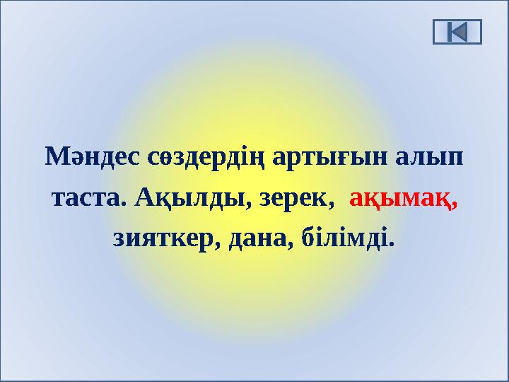 Мәндес сөздердің артығын алып таста. Ақылды, зерек, ақымақ, зияткер, дана, білімді.