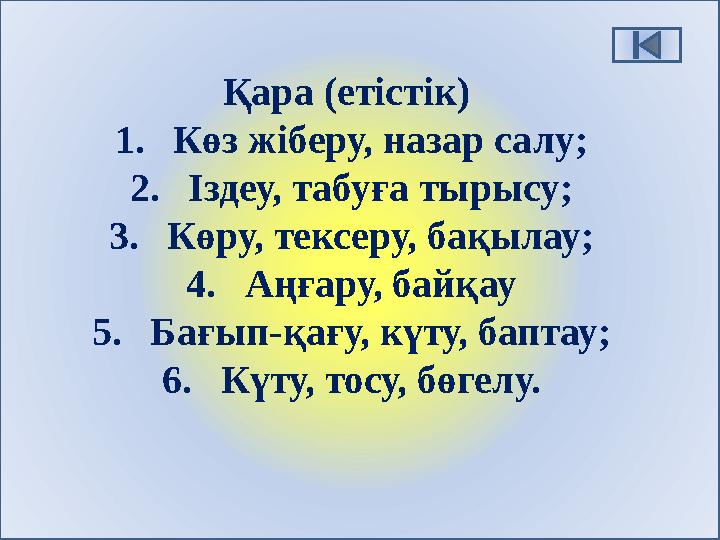 Қара (етістік) 1.Көз жіберу, назар салу; 2.Іздеу, табуға тырысу; 3.Көру, тексеру, бақылау; 4.Аңғару, байқау 5.Бағып-қағу, күту,