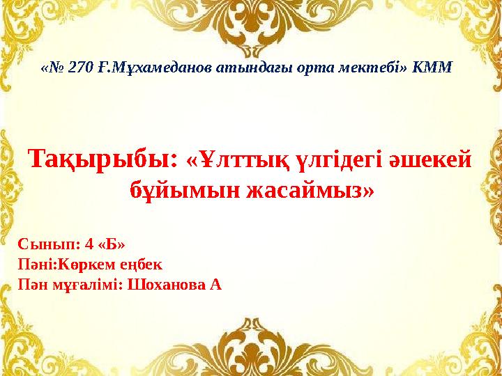 Тақырыбы: «Ұлттық үлгідегі әшекей бұйымын жасаймыз» Сынып: 4 «Б» Пәні:Көркем еңбек Пән мұғалімі: Шоханова А «№ 270 Ғ.Мұхамедано