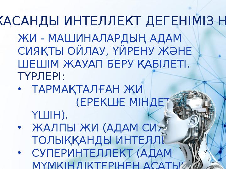 ЖАСАНДЫ ИНТЕЛЛЕКТ ДЕГЕНІМІЗ НЕ? ЖИ - МАШИНАЛАРДЫҢ АДАМ СИЯҚТЫ ОЙЛАУ, ҮЙРЕНУ ЖӘНЕ ШЕШІМ ЖАУАП БЕРУ ҚАБІЛЕТІ. ТҮРЛЕРІ: •ТАРМАҚТА