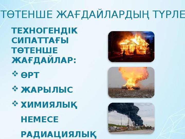 ТӨТЕНШЕ ЖАҒДАЙЛАРДЫҢ ТҮРЛЕРІ ТЕХНОГЕНДІК СИПАТТАҒЫ ТӨТЕНШЕ ЖАҒДАЙЛАР: ӨРТ ЖАРЫЛЫС ХИМИЯЛЫҚ НЕМЕСЕ РАДИАЦИЯЛЫҚ АПАТТАР.