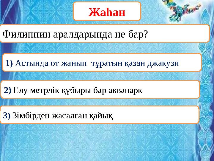ОООФилиппин аралдарында не бар? Жаһан 1) Астында от жанып тұратын қазан джакузи 2) Елу метрлік құбыры бар аквапарк 3) Зімбірде