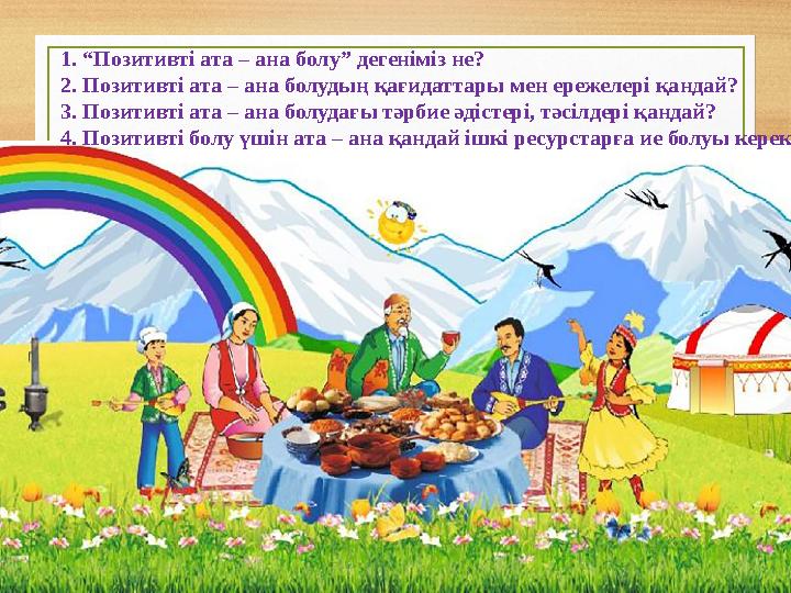 1. “Позитивті ата – ана болу” дегеніміз не? 2. Позитивті ата – ана болудың қағидаттары мен ережелері қандай? 3. Позитивті ата –