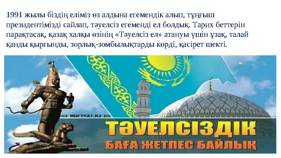1991 жылы біздің еліміз өз алдына егемендік алып, тұңғыш президентімізді сайлап, тәуелсіз егеменді ел болдық. Тарих беттерін п