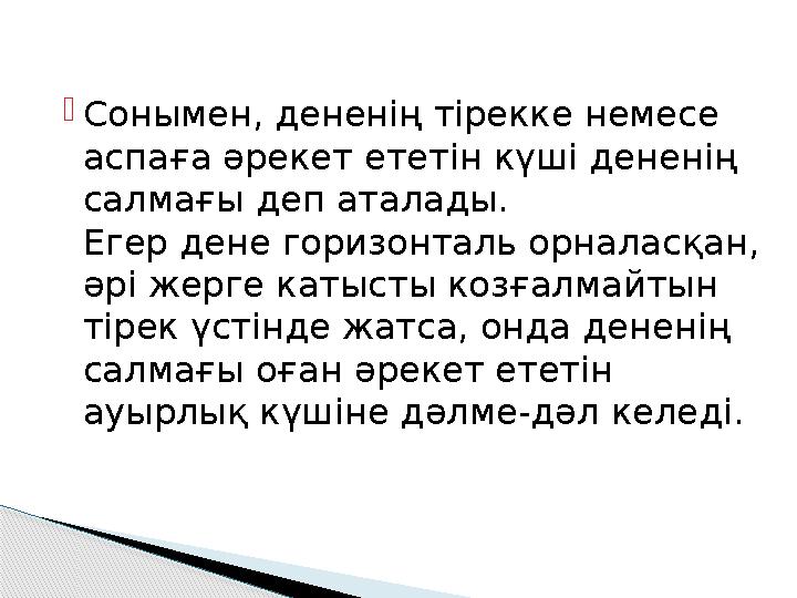 Сонымен, дененің тірекке немесе аспаға әрекет ететін күші дененің салмағы деп аталады. Егер дене горизонталь орналасқан,