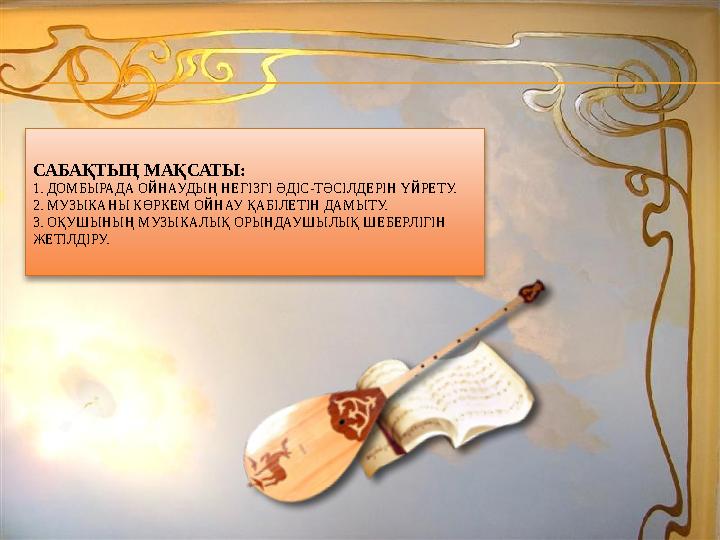САБАҚТЫҢ МАҚСАТЫ: 1. ДОМБЫРАДА ОЙНАУДЫҢ НЕГІЗГІ ӘДІС-ТӘСІЛДЕРІН ҮЙРЕТУ. 2. МУЗЫКАНЫ КӨРКЕМ ОЙНАУ ҚАБІЛЕТІН ДАМЫТУ. 3. ОҚУШЫНЫҢ