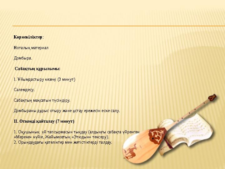 Көрнекіліктер: Ноталық материал Домбыра. Сабақтың құрылымы: I. Ұйымдастыру кезеңі (3 минут) Сәлемдесу. Сабақтың ма