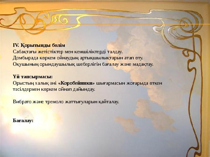 IV. Қорытынды бөлім Сабақтағы жетістіктер мен кемшіліктерді талдау. Домбырада көркем ойнаудың артықшылықтарын атап өту. Оқушыны