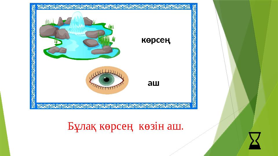 көрсең аш Бұлақ көрсең көзін аш.
