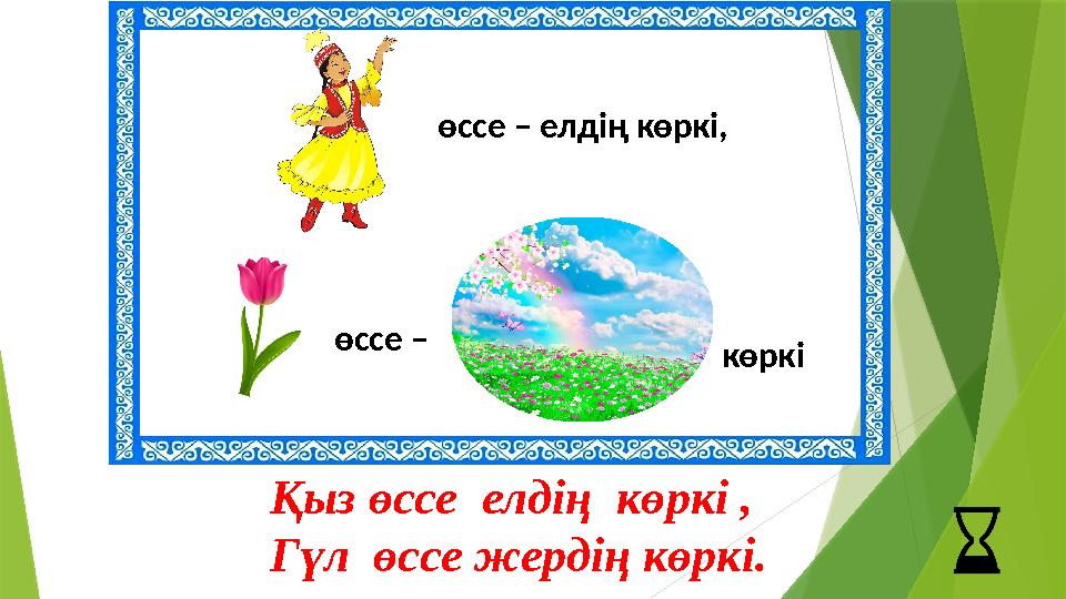 өссе – елдің көркі, өссе – көркі Қыз өссе елдің көркі , Гүл өссе жердің көркі.