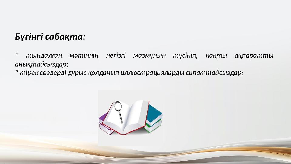 Бүгінгі сабақта: * тыңдалған мәтіннің негізгі мазмұнын түсініп, нақты ақпаратты анықтайсыздар; * тірек сөздерді дұрыс қолданып