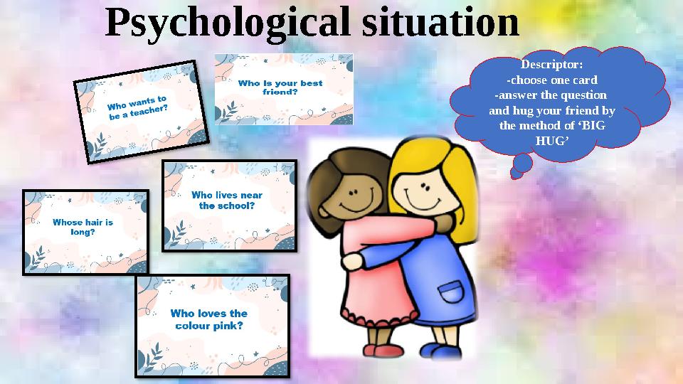 Psychological situation Descriptor: -choose one card -answer the question and hug your friend by the method of ‘BIG HUG’
