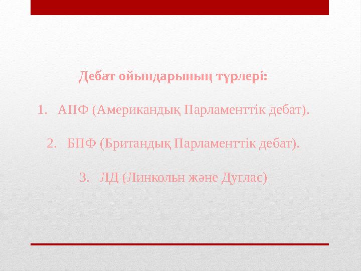 Дебат ойындарының түрлері: 1.АПФ (Американдық Парламенттік дебат). 2.БПФ (Британдық Парламенттік дебат). 3.ЛД (Линкольн және Дуг
