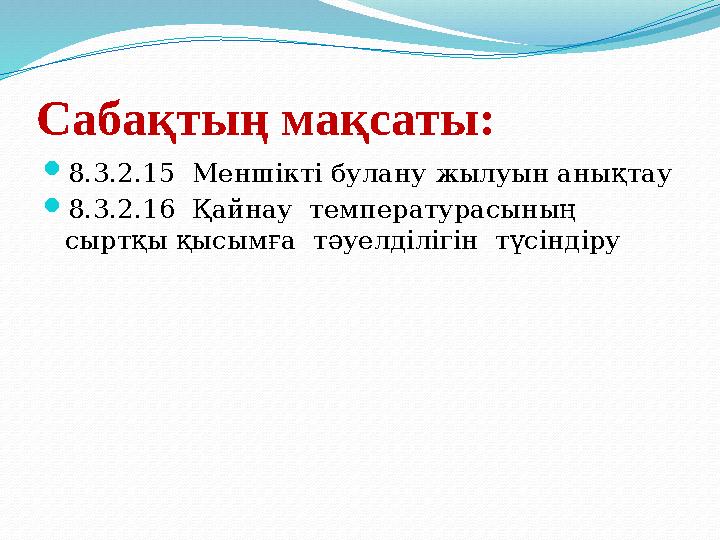 Сабақтың мақсаты: 8.3.2.15 Меншікті булану жылуын анықтау 8.3.2.16 Қайнау температурасының сыртқы қысымға тәуелділігін т