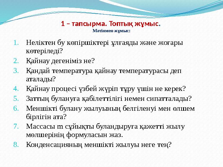 1 – тапсырма. Топтық жұмыс. Мәтінмен жұмыс: 1.Неліктен бу көпіршіктері ұлғаяды және жоғары көтеріледі? 2.Қайнау дегеніміз не?
