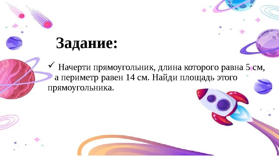 Начерти прямоугольник, длина которого равна 5 см, а периметр равен 14 см. Найди площадь этого прямоугольника. Задание: