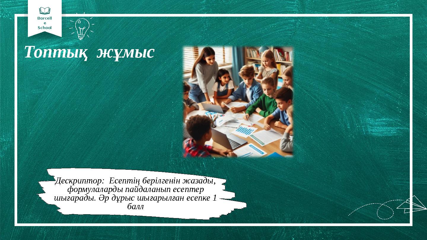 Borcell e School Топтық жұмыс Дескриптор: Есептің берілгенін жазады, формулаларды пайдаланып есептер шығарады. Әр дұрыс ш