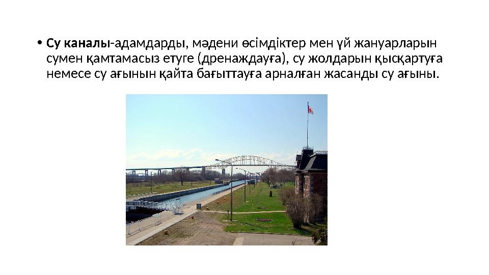 •Су каналы-адамдарды, мәдени өсімдіктер мен үй жануарларын сумен қамтамасыз етуге (дренаждауға), су жолдарын қысқартуға немесе