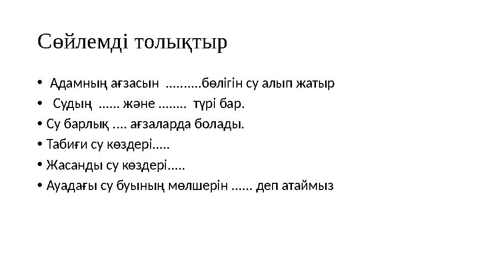 Сөйлемді толықтыр • Адамның ағзасын ..........бөлігін су алып жатыр • Судың ...... және ........ түрі бар. •Су барлық .... ағ