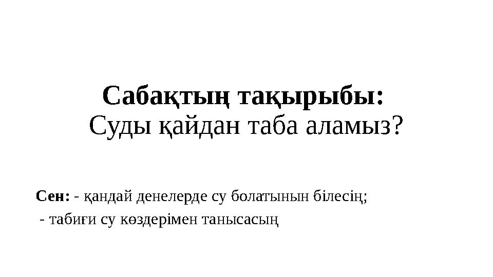Сабақтың тақырыбы: Суды қайдан таба аламыз? Сен: - қандай денелерде су болатынын білесің; - табиғи су көздерімен танысасың
