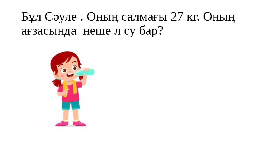Бұл Сәуле . Оның салмағы 27 кг. Оның ағзасында неше л су бар?
