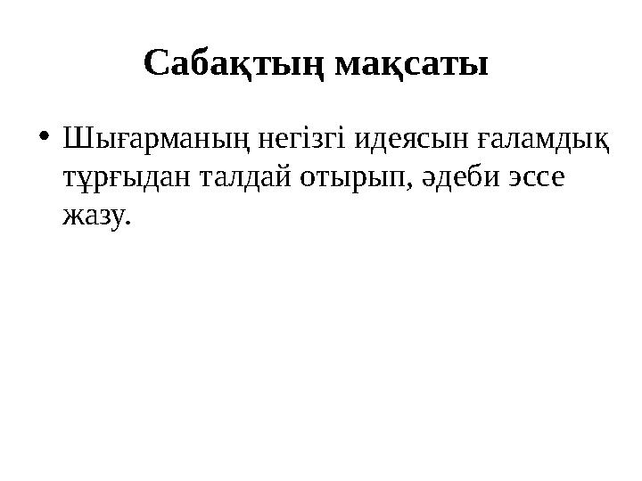 Сабақтың мақсаты •Шығарманың негізгі идеясын ғаламдық тұрғыдан талдай отырып, әдеби эссе жазу.