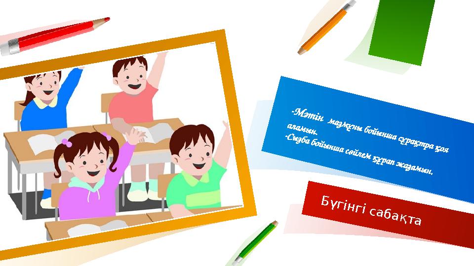 -М әтін мазмұны бойынша сұрақтра қоя аламын. -Сызба бойынша сөйлем құрап жазамын. Бүгінгі сабақта