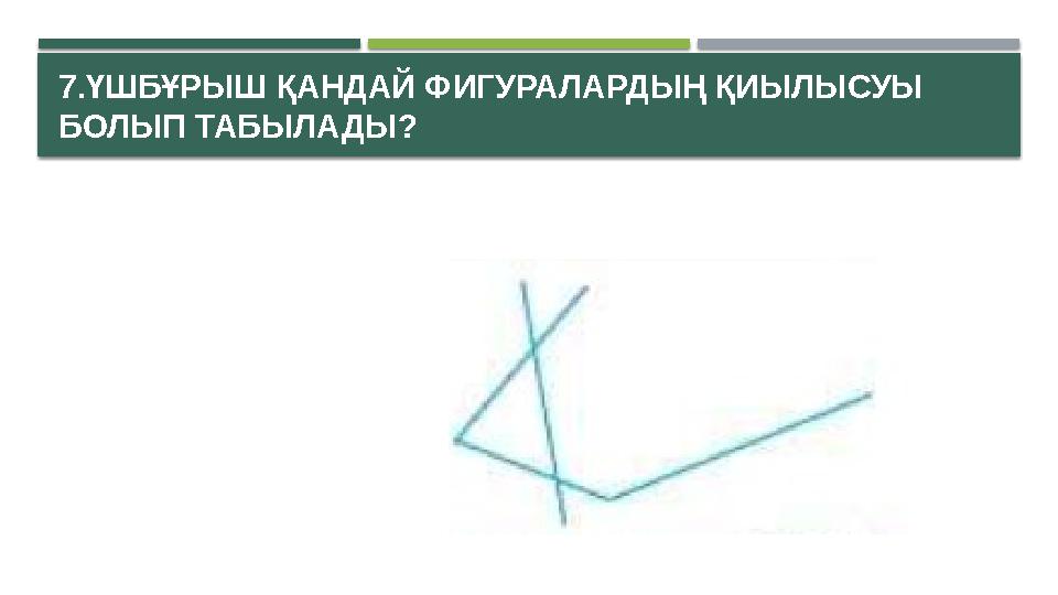 7.ҮШБҰРЫШ ҚАНДАЙ ФИГУРАЛАРДЫҢ ҚИЫЛЫСУЫ БОЛЫП ТАБЫЛАДЫ?
