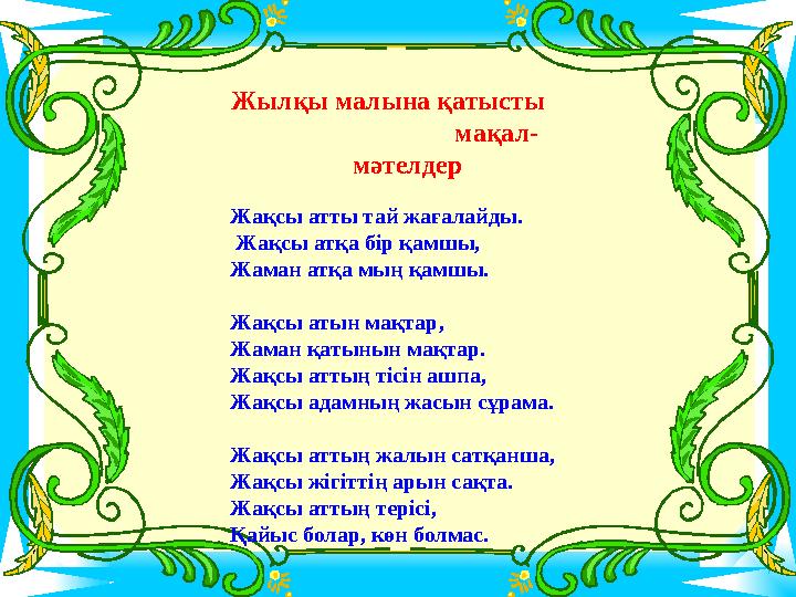 Жылқы малына қатысты мақал- мәтелдер Жақсы атты тай жағалайды. Жақсы атқа бір қамшы, Жаман Жылқы малына қатысты мақал- мәтелдер Жақсы атты тай жағалайды. Жақсы атқа бір қамшы, Жаман