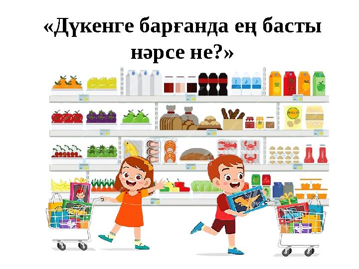 «Дүкенге барғанда ең басты нәрсе не?»