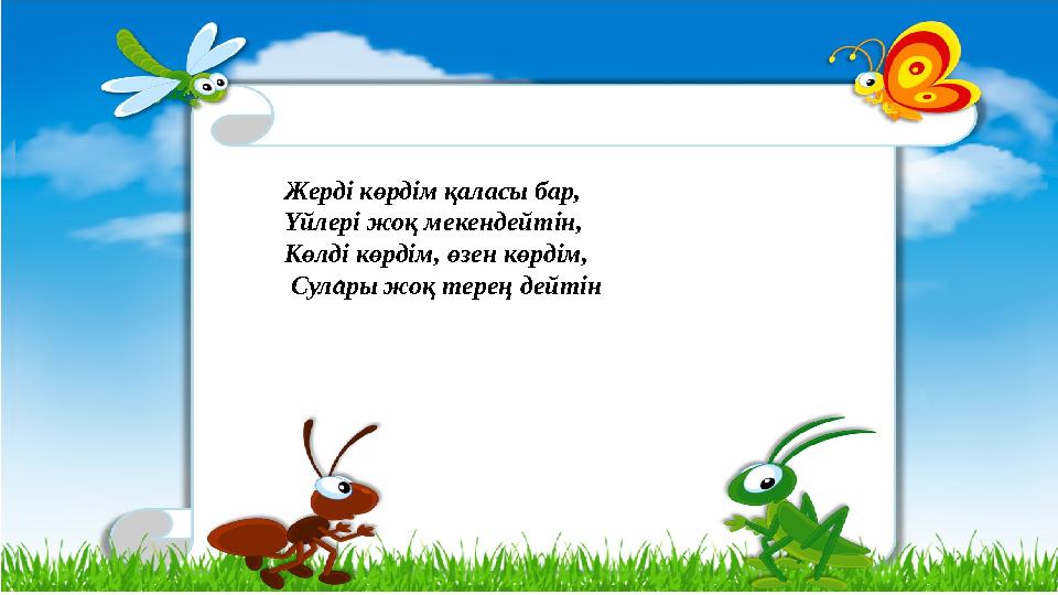 . Жерді көрдім қаласы бар, Үйлері жоқ мекендейтін, Көлді көрдім, өзен көрдім, Сулары жоқ терең дейтін